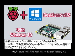 h2p://fossbytes.com/how-­‐to-­‐install-­‐windows-­‐10-­‐iot-­‐on-­‐raspberry-­‐pi-­‐2/	
基板もWindowsなどが載ったりしてくるものもある。	
  
ハードウェアの知識なくてもネットワークにつないでとか簡単に	
  
誰でも安くできちゃう…こわい。	
 