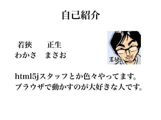 自己紹介
若狹  正生
わかさ まさお
html5jスタッフとか色々やってます。
ブラウザで動かすのが大好きな人です。
 