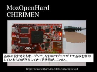 MozOpenHard
CHIRIMEN
http://mozopenhard.mozillafactory.org/about
基板の設計さえもオープンで、なおかつブラウザ上で基板を制御
しているものが存在してきてる状態が…こわい。	
  
 