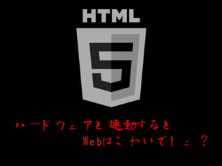 ハードウェアと連動すると
     Webはこわいでしょ？
 