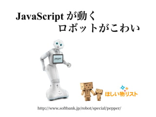 JavaScript が動く
    ロボットがこわい
http://www.softbank.jp/robot/special/pepper/
 