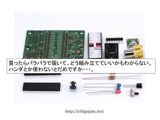 http://ichigojam.net/
買ったらバラバラで届いて、どう組み立てていいかもわからない。	
  
ハンダとか使わないとだめですか・・・。	
 