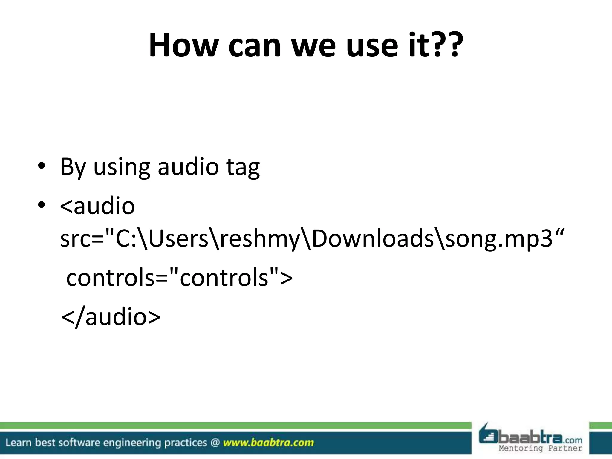 How can we use it??
• By using audio tag
• <audio
src="C:UsersreshmyDownloadssong.mp3“
controls="controls">
</audio>
 