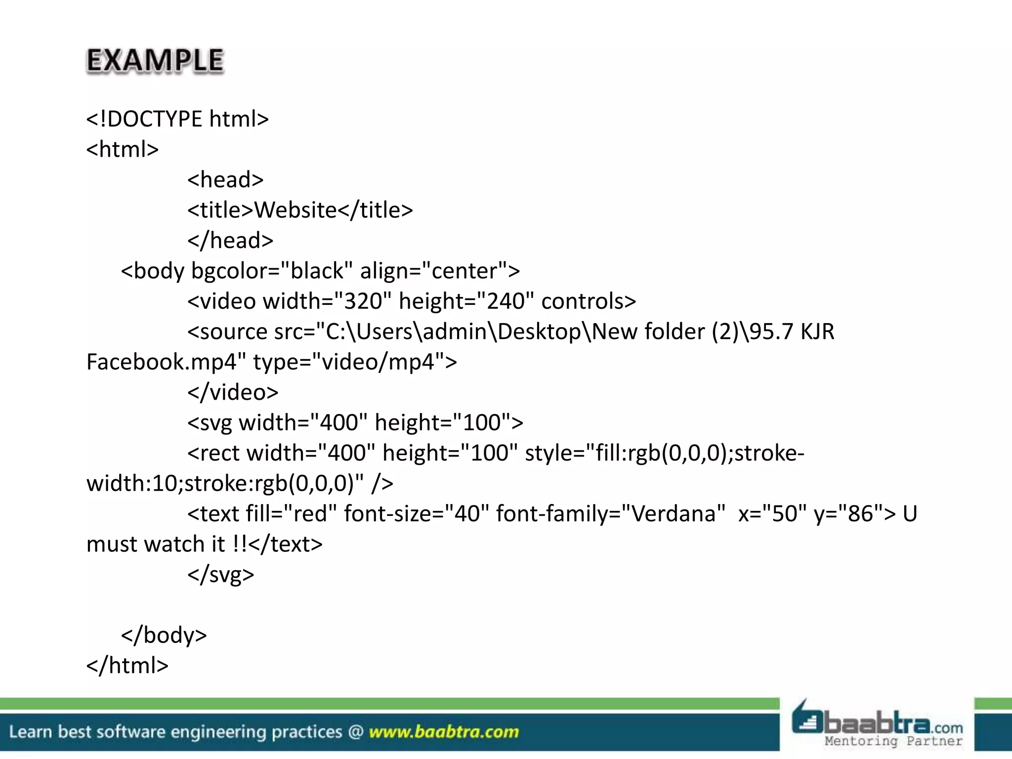 <!DOCTYPE html>
<html>
<head>
<title>Website</title>
</head>
<body bgcolor="black" align="center">
<video width="320" height="240" controls>
<source src="C:UsersadminDesktopNew folder (2)95.7 KJR
Facebook.mp4" type="video/mp4">
</video>
<svg width="400" height="100">
<rect width="400" height="100" style="fill:rgb(0,0,0);stroke-
width:10;stroke:rgb(0,0,0)" />
<text fill="red" font-size="40" font-family="Verdana" x="50" y="86"> U
must watch it !!</text>
</svg>
</body>
</html>
 