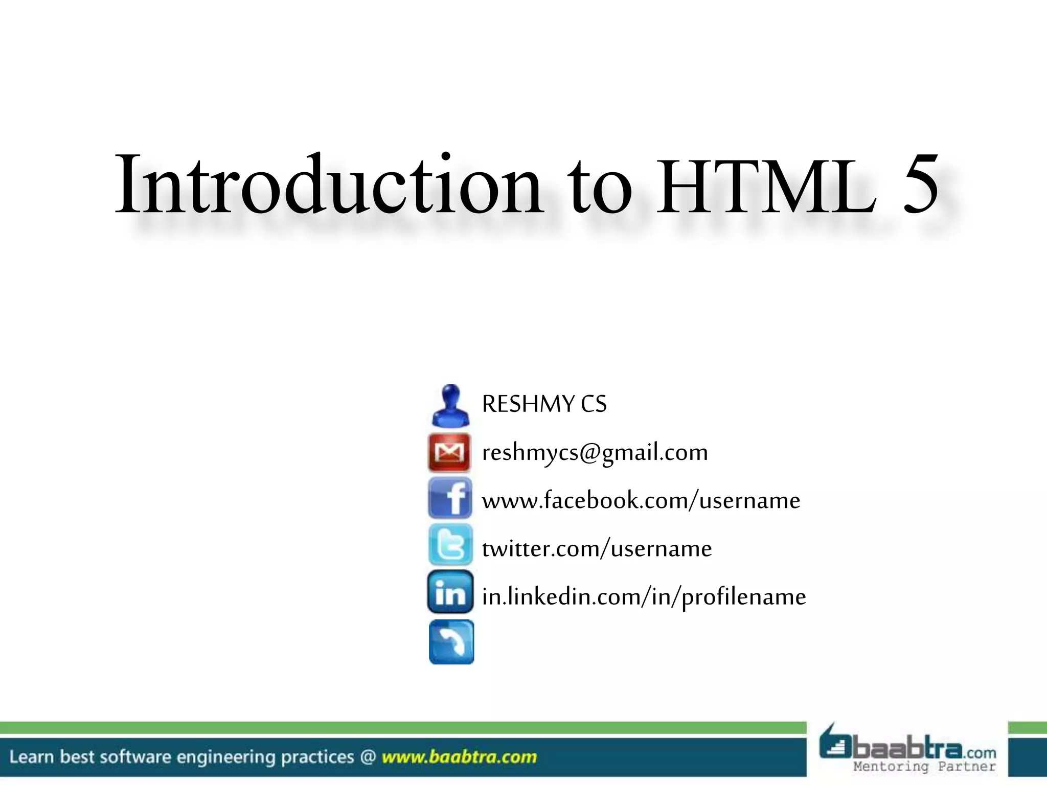 RESHMYCS
reshmycs@gmail.com
www.facebook.com/username
twitter.com/username
in.linkedin.com/in/profilename
Introduction to HTML 5
 