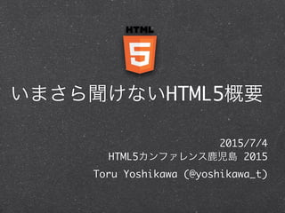 いまさら聞けないHTML5概要
2015/7/4	
HTML5カンファレンス鹿児島 2015	
Toru Yoshikawa (@yoshikawa_t)
 