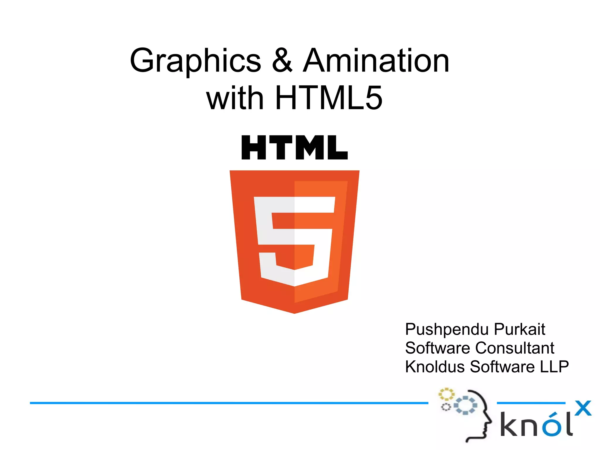 Graphics & Animation
with HTML5
Graphics & Animation
with HTML5
Pushpendu Purkait
Software Consultant
Knoldus Software LLP
Pushpendu Purkait
Software Consultant
Knoldus Software LLP
 