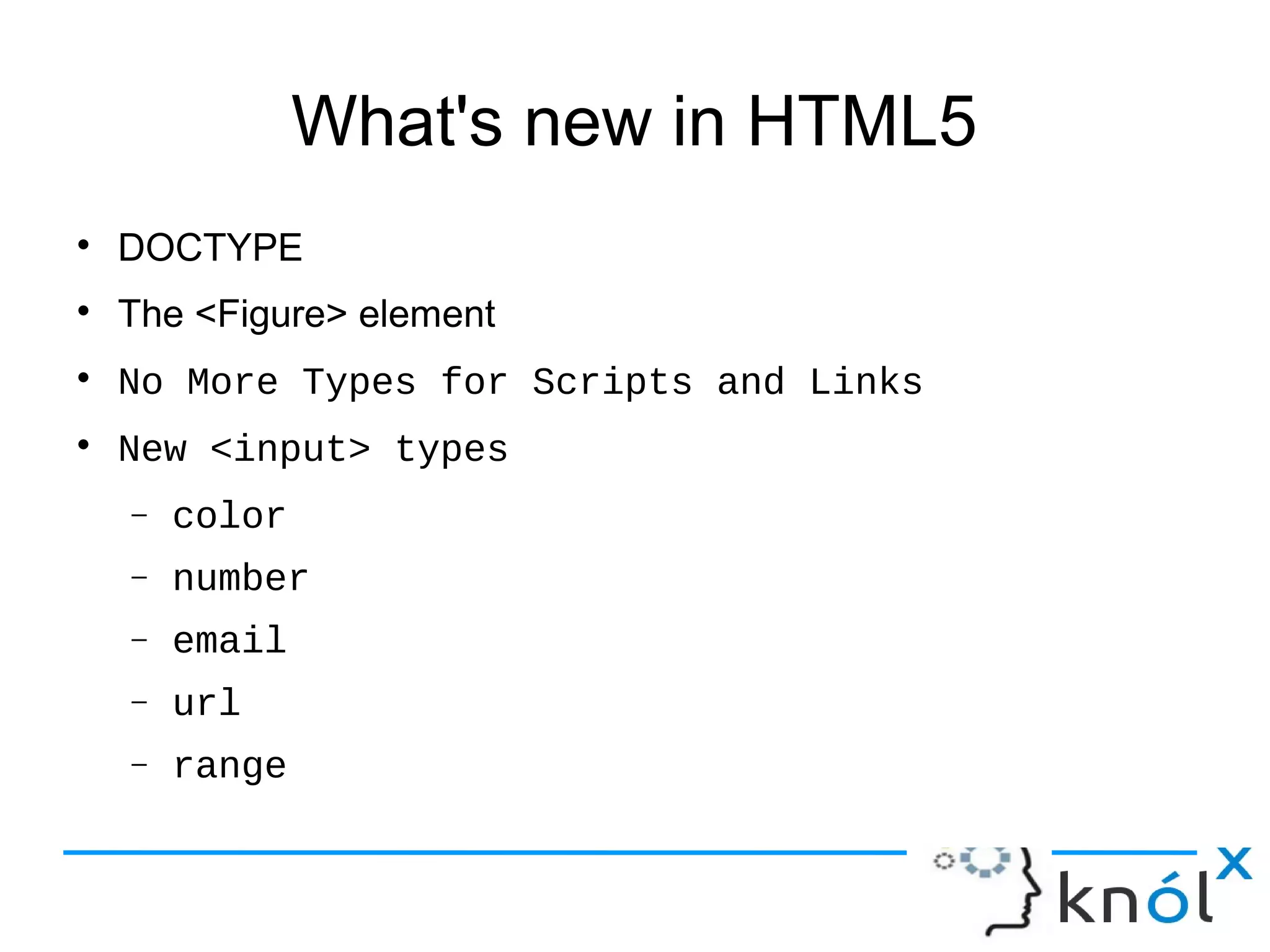 What's new in HTML5
● DOCTYPE
● The <Figure> element
● No More Types for Scripts and Links
● New <input> types
– color
– number
– email
– url
– range
 