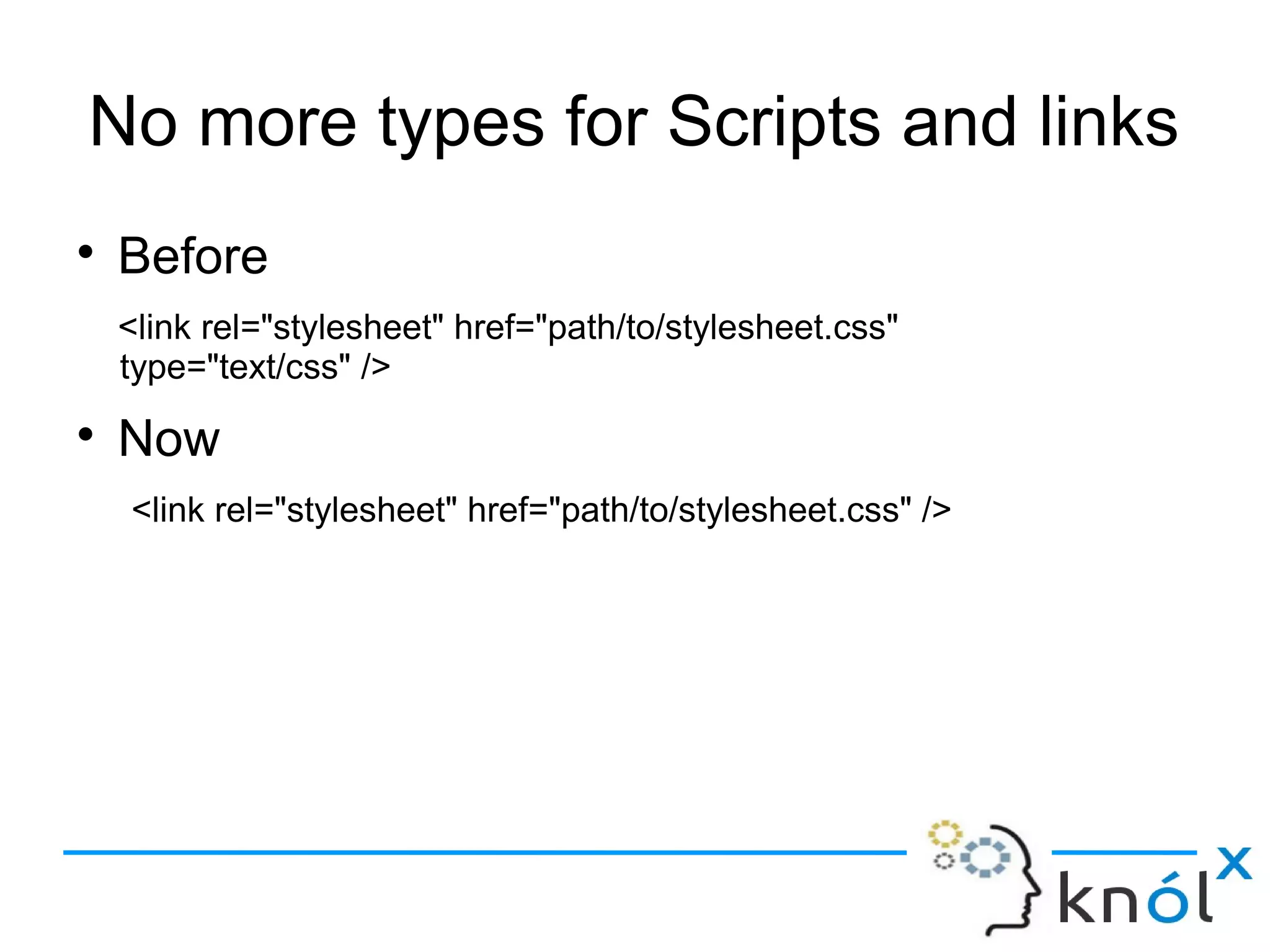 No more types for Scripts and links
● Before
<link rel="stylesheet" href="path/to/stylesheet.css"
type="text/css" />
● Now
<link rel="stylesheet" href="path/to/stylesheet.css" />
 