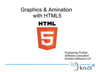 Graphics & Animation
with HTML5
Graphics & Animation
with HTML5
Pushpendu Purkait
Software Consultant
Knoldus Software LLP
Pushpendu Purkait
Software Consultant
Knoldus Software LLP
 
