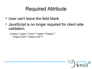 Required Attribute
● User can't leave the field blank
● JavaScript is no longer required for client side
validation.
<input type="text" name="Input"
required="required">
 