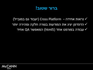 ‫שטוב‬ ‫ברור‬!
‫אחידה‬ ‫נראות‬-Cross Platform(‫במובייל‬ ‫גם‬ ‫יעבוד‬)
‫יציג‬ ‫הדפדפן‬‫את‬‫יותר‬ ‫ומהירה‬ ‫חלקה‬ ‫בצורה‬ ‫המודעות‬
‫עבודה‬‫אחד‬ ‫בפורמט‬(html5)‫המאפשר‬QA‫אחיד‬
 