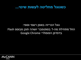 ‫כ‬‫שינוי‬ ‫לעשות‬ ‫מחליטה‬ ‫שגוגל‬...
‫וסופי‬ ‫רשמי‬ ‫באופן‬ ‫הכריזה‬ ‫גוגל‬:
‫מה‬ ‫מתחילת‬ ‫החל‬-1‫מבוסס‬ ‫תוכן‬ ‫יושהה‬ ‫בספטמבר‬Flash
‫הפופולרי‬ ‫בדפדפן‬Google Chrome
 