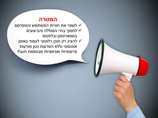 ‫בגדול‬ ‫שינוי‬ ‫עושה‬ ‫גוגל‬!‫המטרה‬
‫והמפרסם‬ ‫המשתמש‬ ‫חוויית‬ ‫את‬ ‫לשפר‬
‫לחסוך‬‫והביצועים‬ ‫הסוללה‬ ‫בחיי‬
‫בסמארטפון‬‫ובלפטופ‬
‫באופן‬ ‫לעמוד‬ ‫רלוונטי‬ ‫תוכן‬ ‫רק‬ ‫להציג‬
‫הפרעות‬ ‫וללא‬ ‫אוטומטי‬‫מודעות‬ ‫כגון‬
‫מבוססות‬ ‫ואנימציות‬ ‫פרסומיות‬Flash
 