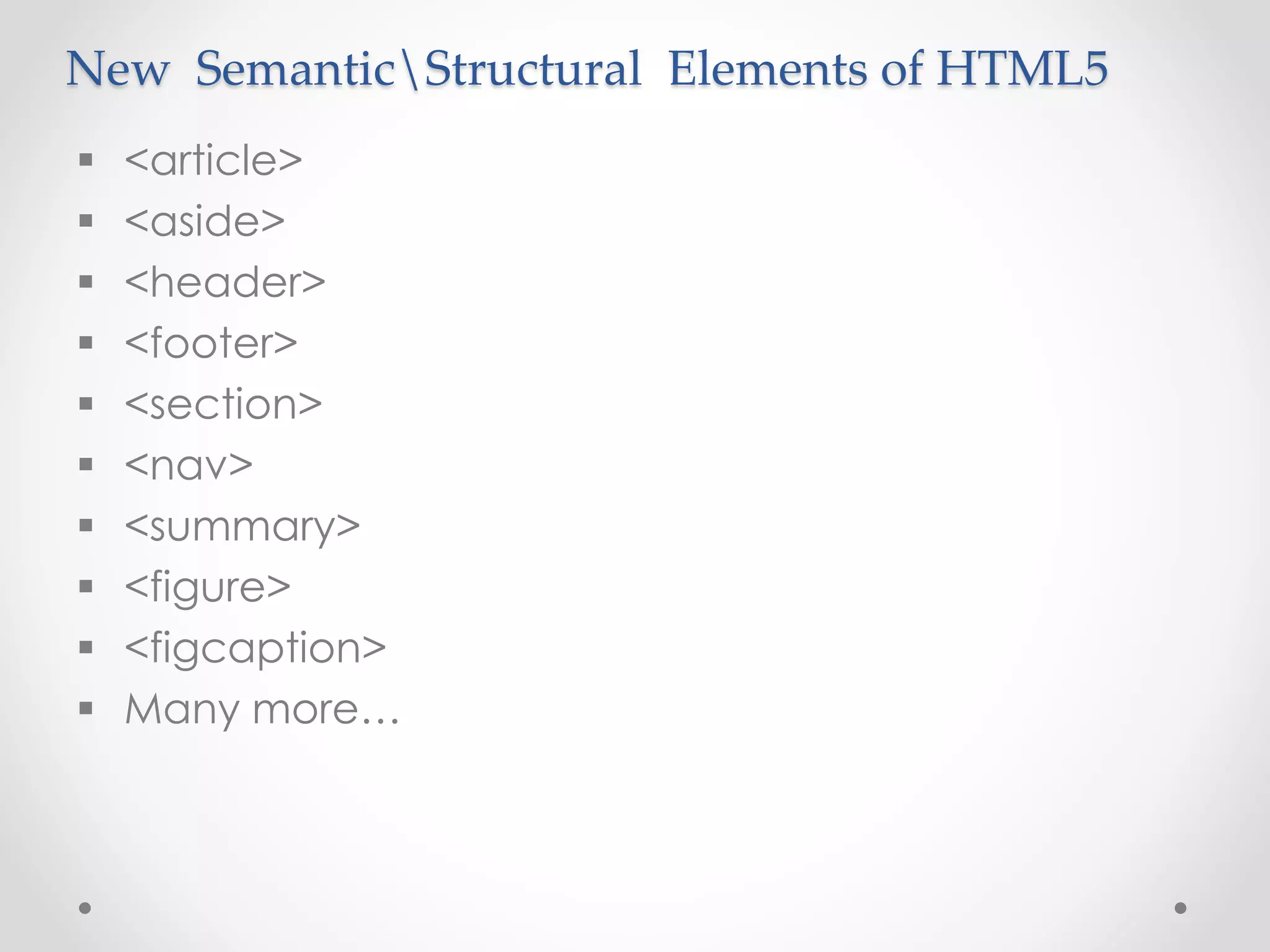 New SemanticStructural Elements of HTML5
 <article>
 <aside>
 <header>
 <footer>
 <section>
 <nav>
 <summary>
 <figure>
 <figcaption>
 Many more…
 