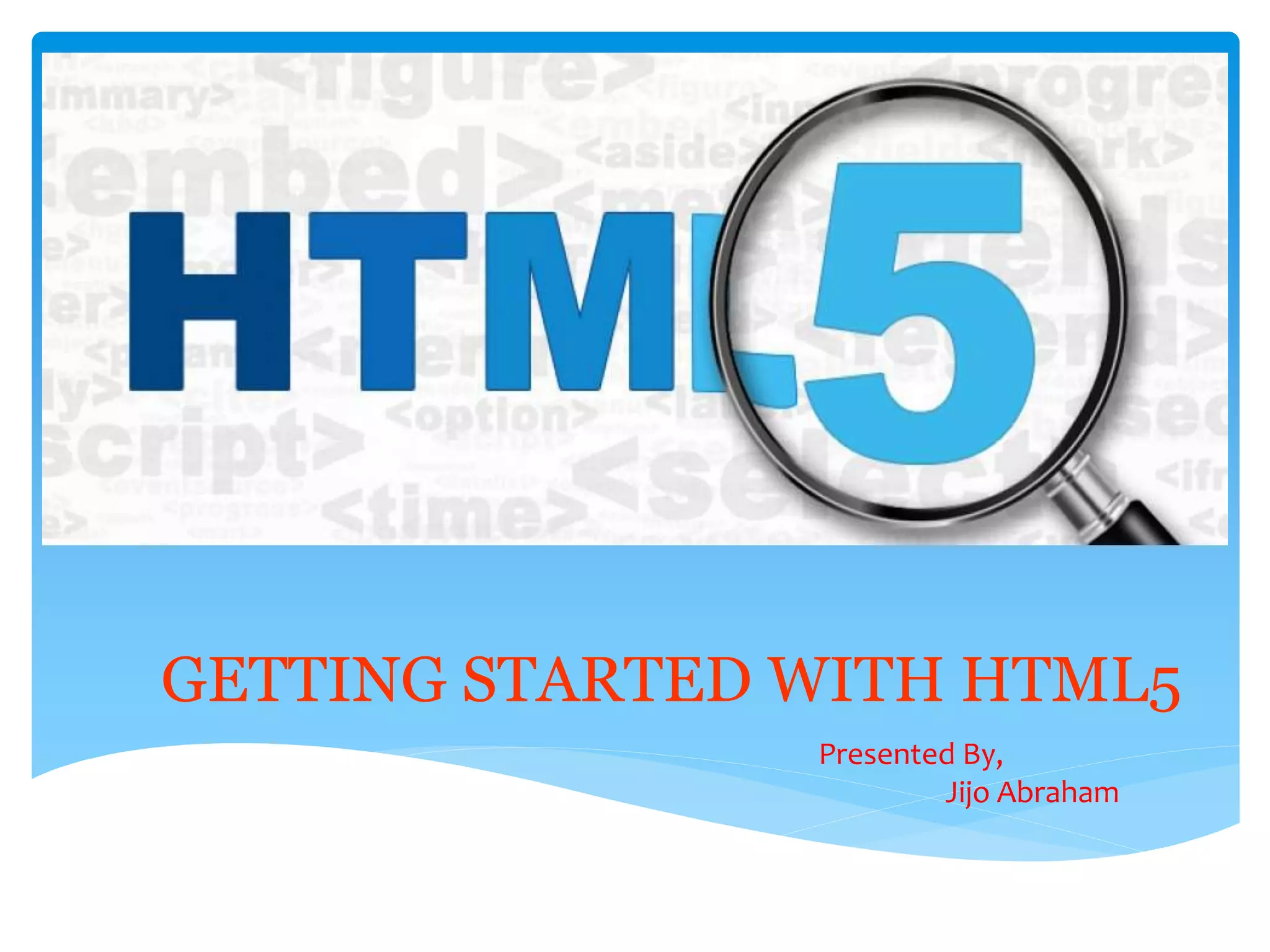 GETTING STARTED WITH HTML5
Presented By,
Jijo Abraham
 