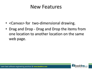 New Features
• <Canvas> for two-dimensional drawing.
• Drag and Drop - Drag and Drop the items from
one location to another location on the same
web page.
 