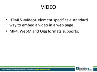 VIDEO
• HTML5 <video> element specifies a standard
way to embed a video in a web page.
• MP4, WebM and Ogg formats supports.
 