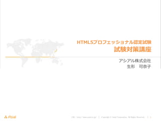 URL : http://www.asial.co.jp/ │ Copyright © Asial Corporation. All Rights Reserved. │ 1
アシアル株式会社
生形 可奈子
HTML5プロフェッショナル認定試験
試験対策講座
 