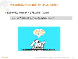URL : http://www.asial.co.jp/ │ Copyright © Asial Corporation. All Rights Reserved. │ 26
 動画の再生（video）/ 字幕の表示（track）
video要素/track要素（HTML5で追加）
<video src="video.mp4" controls autoplay loop></video>
 