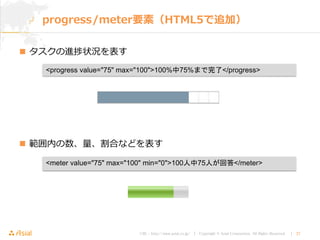 URL : http://www.asial.co.jp/ │ Copyright © Asial Corporation. All Rights Reserved. │ 27
 タスクの進捗状況を表す
 範囲内の数、量、割合などを表す
progress/meter要素（HTML5で追加）
<progress value="75" max="100">100%中75%まで完了</progress>
<meter value="75" max="100" min="0">100人中75人が回答</meter>
 