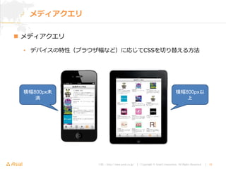 URL : http://www.asial.co.jp/ │ Copyright © Asial Corporation. All Rights Reserved. │ 42
 メディアクエリ
• デバイスの特性（ブラウザ幅など）に応じてCSSを切り替える方法
メディアクエリ
横幅800px未
満
横幅800px以
上
 