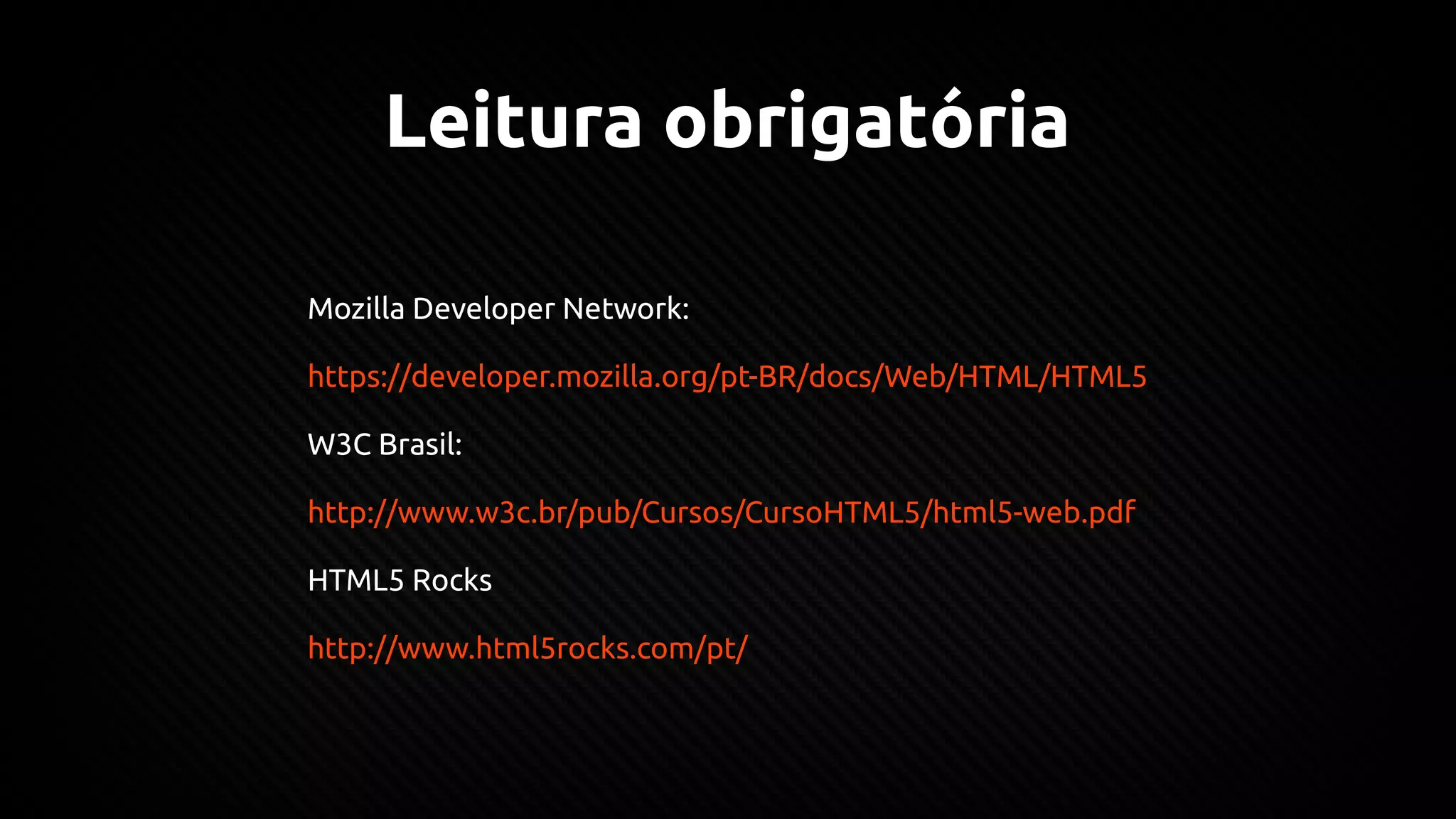Leitura obrigatória
Mozilla Developer Network:
https://developer.mozilla.org/pt-BR/docs/Web/HTML/HTML5
W3C Brasil:
http://www.w3c.br/pub/Cursos/CursoHTML5/html5-web.pdf
HTML5 Rocks
http://www.html5rocks.com/pt/
 