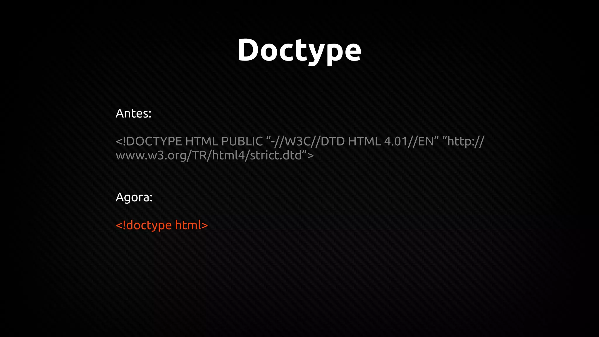 Doctype
Antes:
<!DOCTYPE HTML PUBLIC “-//W3C//DTD HTML 4.01//EN” “http://
www.w3.org/TR/html4/strict.dtd”>
Agora:
<!doctype html>
 