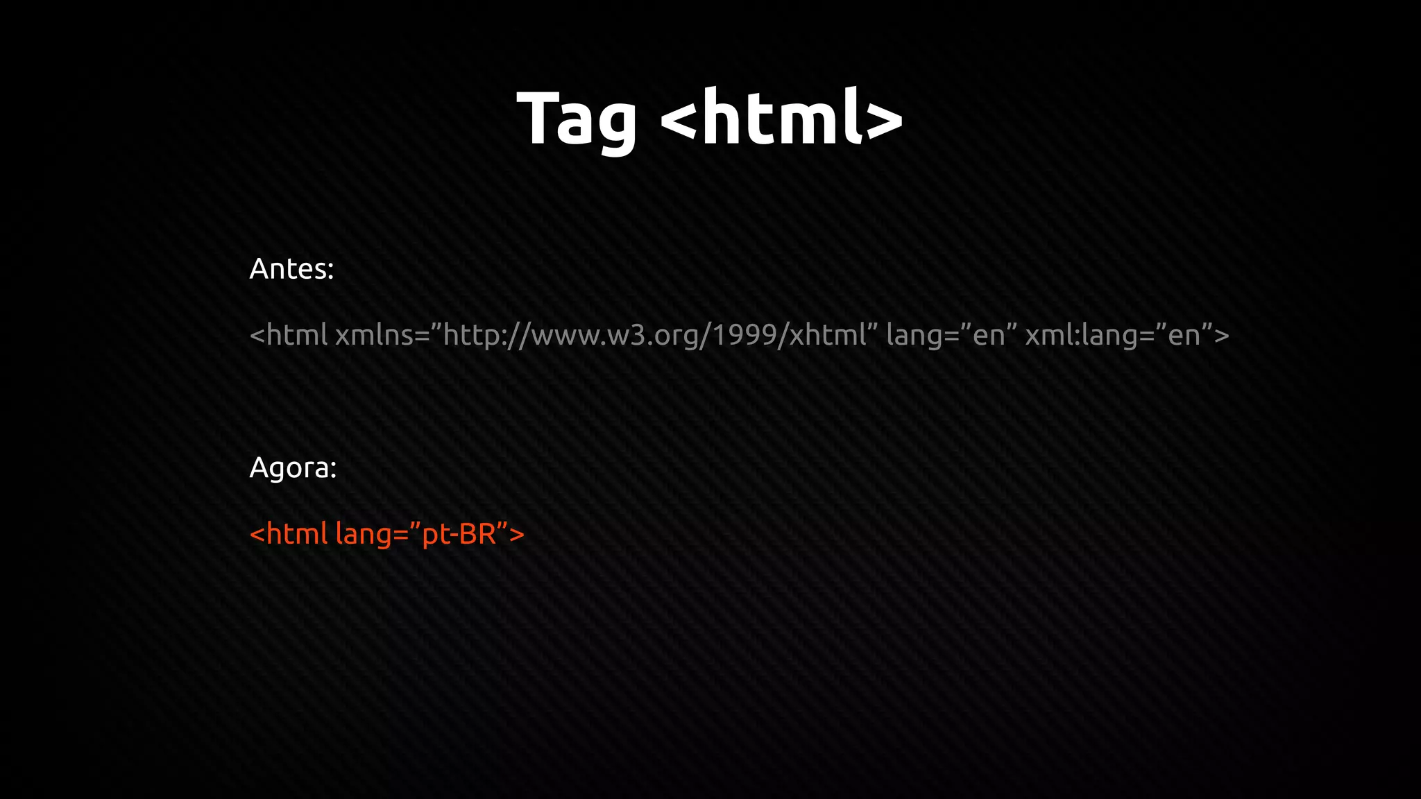 Tag <html>
Antes:
<html xmlns=”http://www.w3.org/1999/xhtml” lang=”en” xml:lang=”en”>
Agora:
<html lang=”pt-BR”>
 