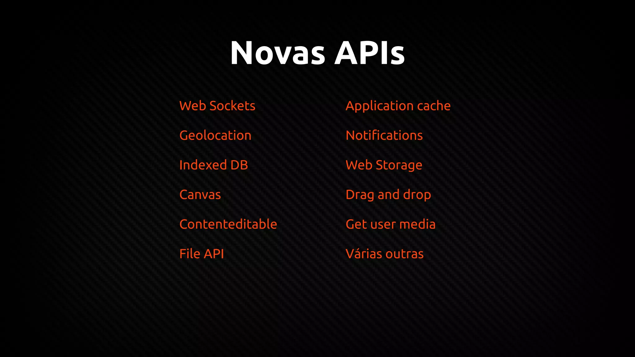 Novas APIs
Web Sockets
Geolocation
Indexed DB
Canvas
Contenteditable
File API
Application cache
Notifications
Web Storage
Drag and drop
Get user media
Várias outras
 