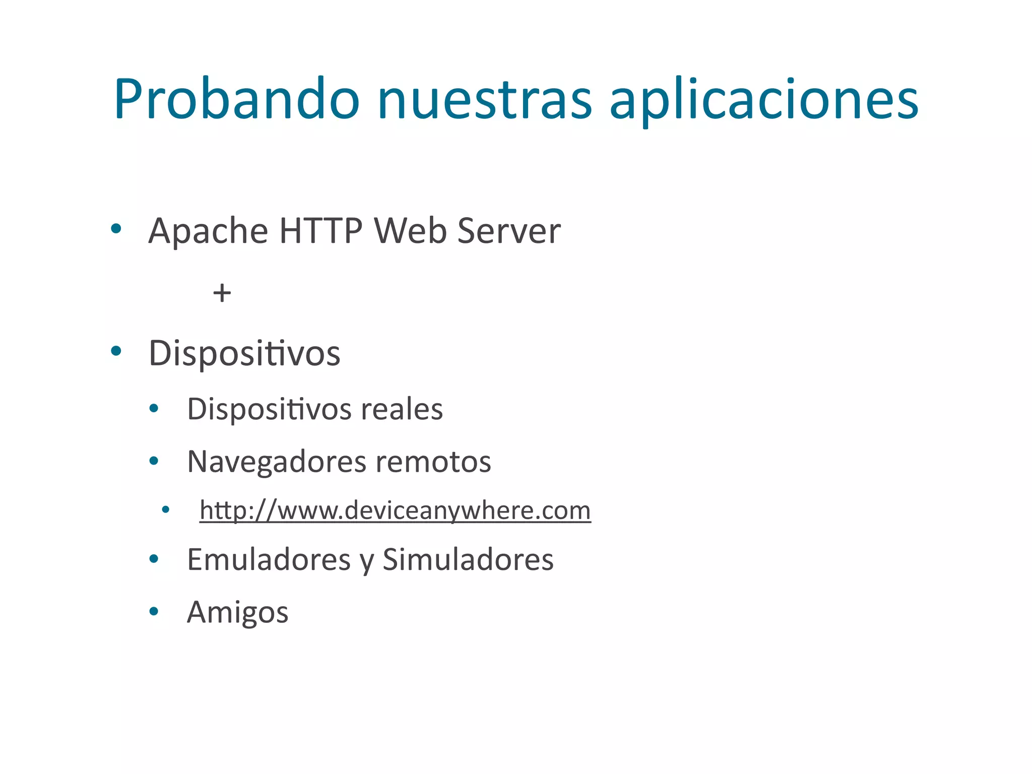 Probando	
  nuestras	
  aplicaciones
• Apache	
  HTTP	
  Web	
  Server	
  
+	
  
• DisposiPvos	
  
• DisposiPvos	
  reales	
  
• Navegadores	
  remotos	
  
• h2p://www.deviceanywhere.com	
  
• Emuladores	
  y	
  Simuladores	
  
• Amigos
 