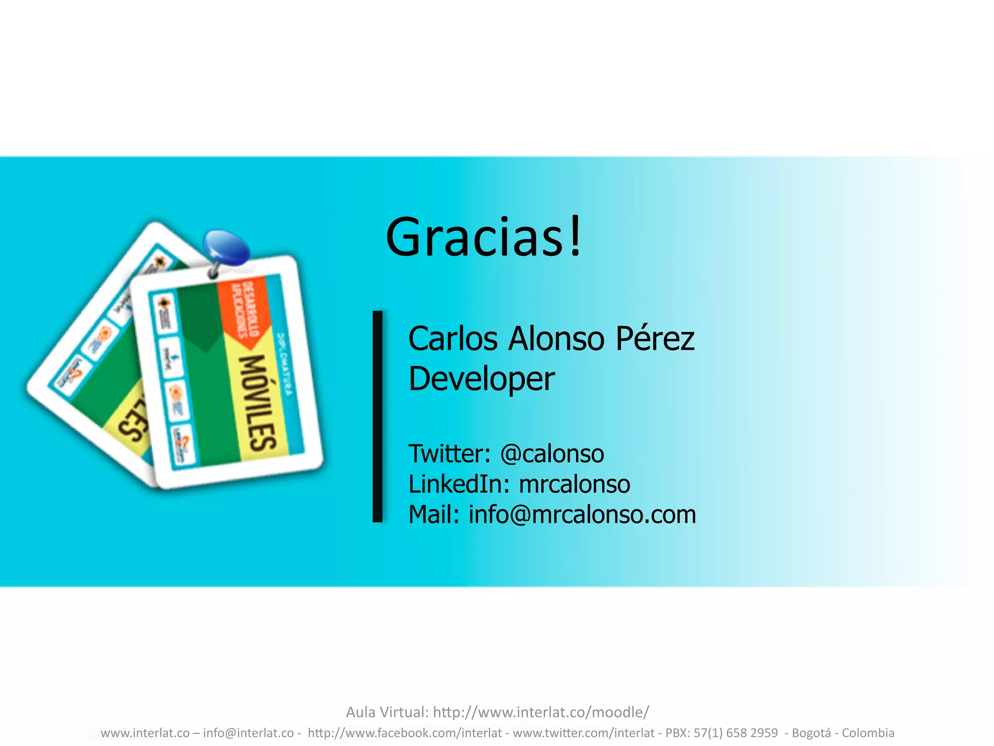 www.interlat.co	
  –	
  info@interlat.co	
  -­‐	
  	
  h2p://www.facebook.com/interlat	
  -­‐	
  www.twi2er.com/interlat	
  -­‐	
  PBX:	
  57(1)	
  658	
  2959	
  	
  -­‐	
  Bogotá	
  -­‐	
  Colombia	
  
Aula	
  Virtual:	
  h2p://www.interlat.co/moodle/
Gracias!
Carlos Alonso Pérez
Developer
Twitter: @calonso
LinkedIn: mrcalonso
Mail: info@mrcalonso.com
 