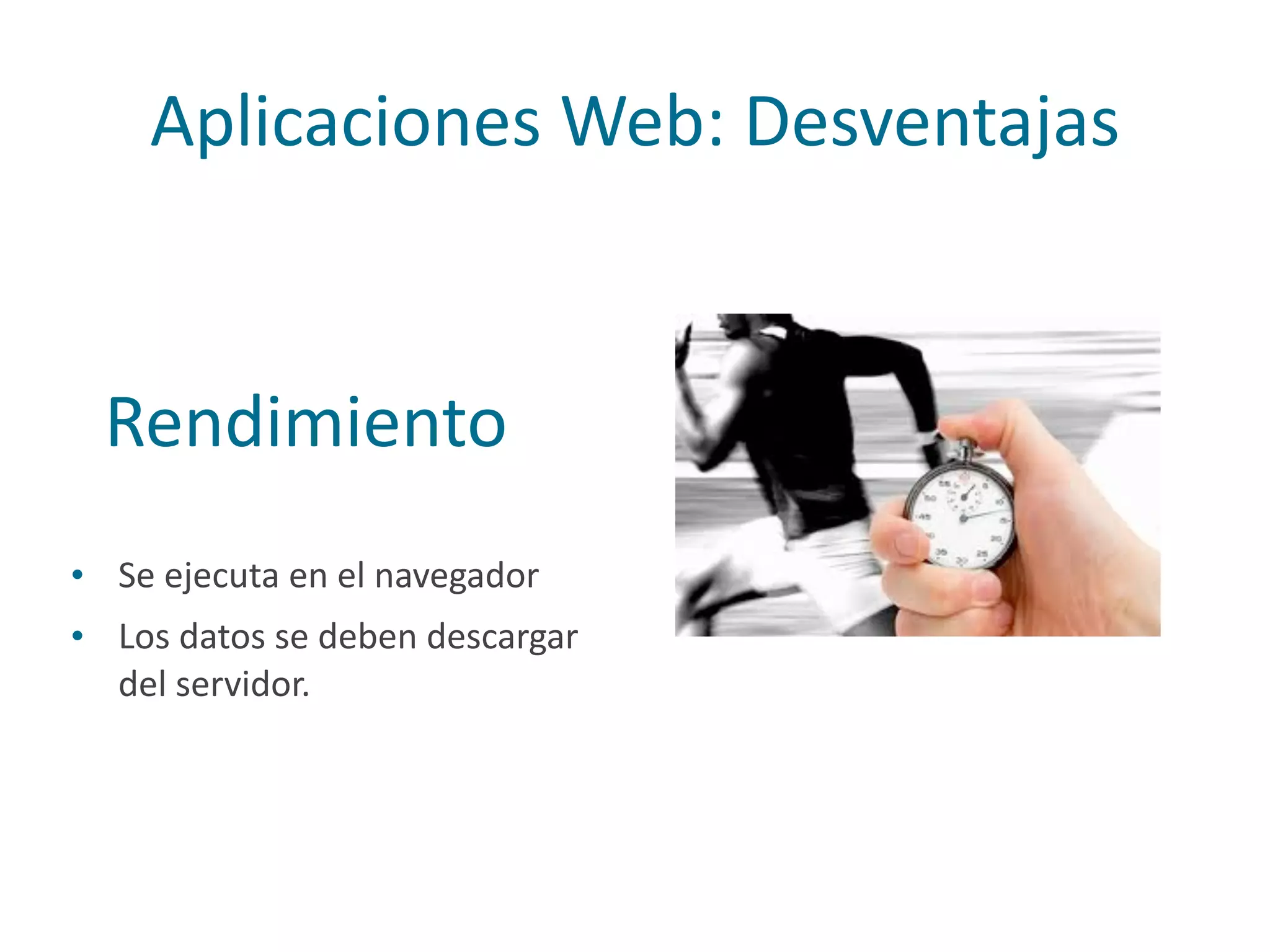 Aplicaciones	
  Web:	
  Desventajas
• Se	
  ejecuta	
  en	
  el	
  navegador	
  
• Los	
  datos	
  se	
  deben	
  descargar	
  
del	
  servidor.
Rendimiento
 