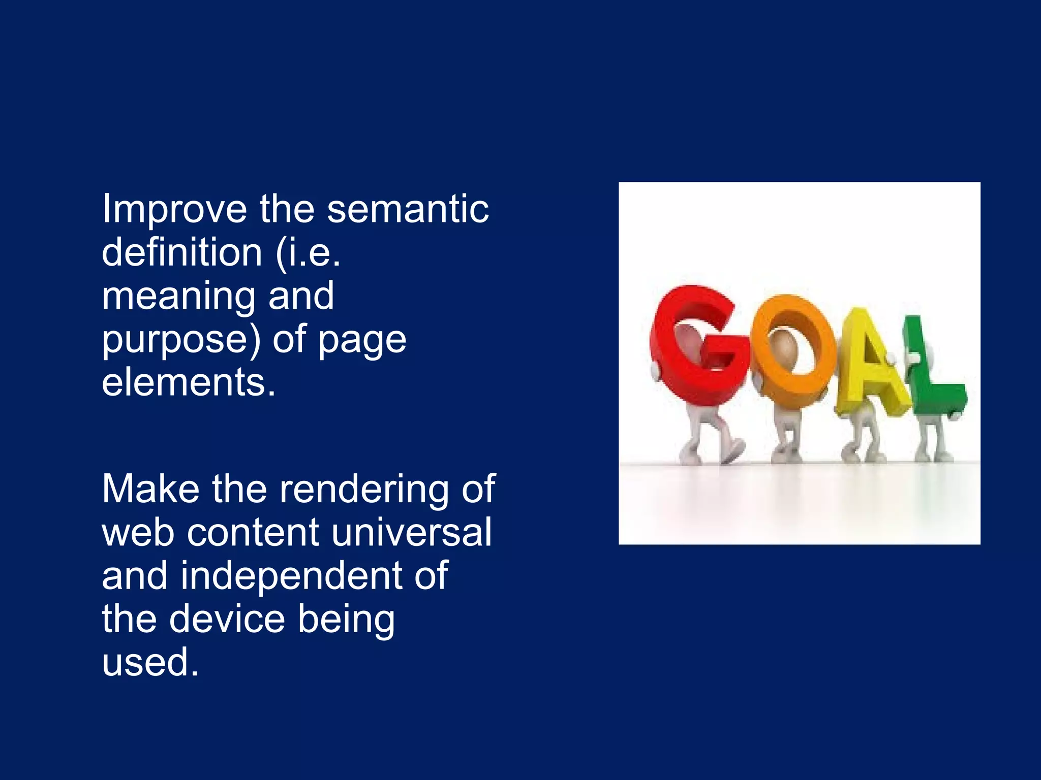 
Improve the semantic
definition (i.e.
meaning and
purpose) of page
elements.

Make the rendering of
web content universal
and independent of
the device being
used.
 