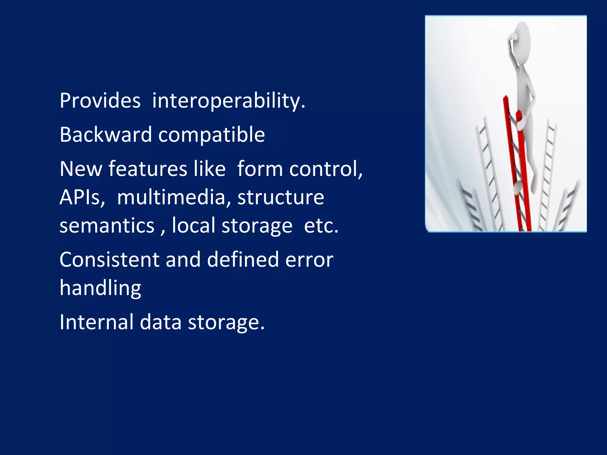 •
Provides interoperability.
•
Backward compatible
•
New features like form control,
APIs, multimedia, structure
semantics , local storage etc.
•
Consistent and defined error
handling
•
Internal data storage.
 