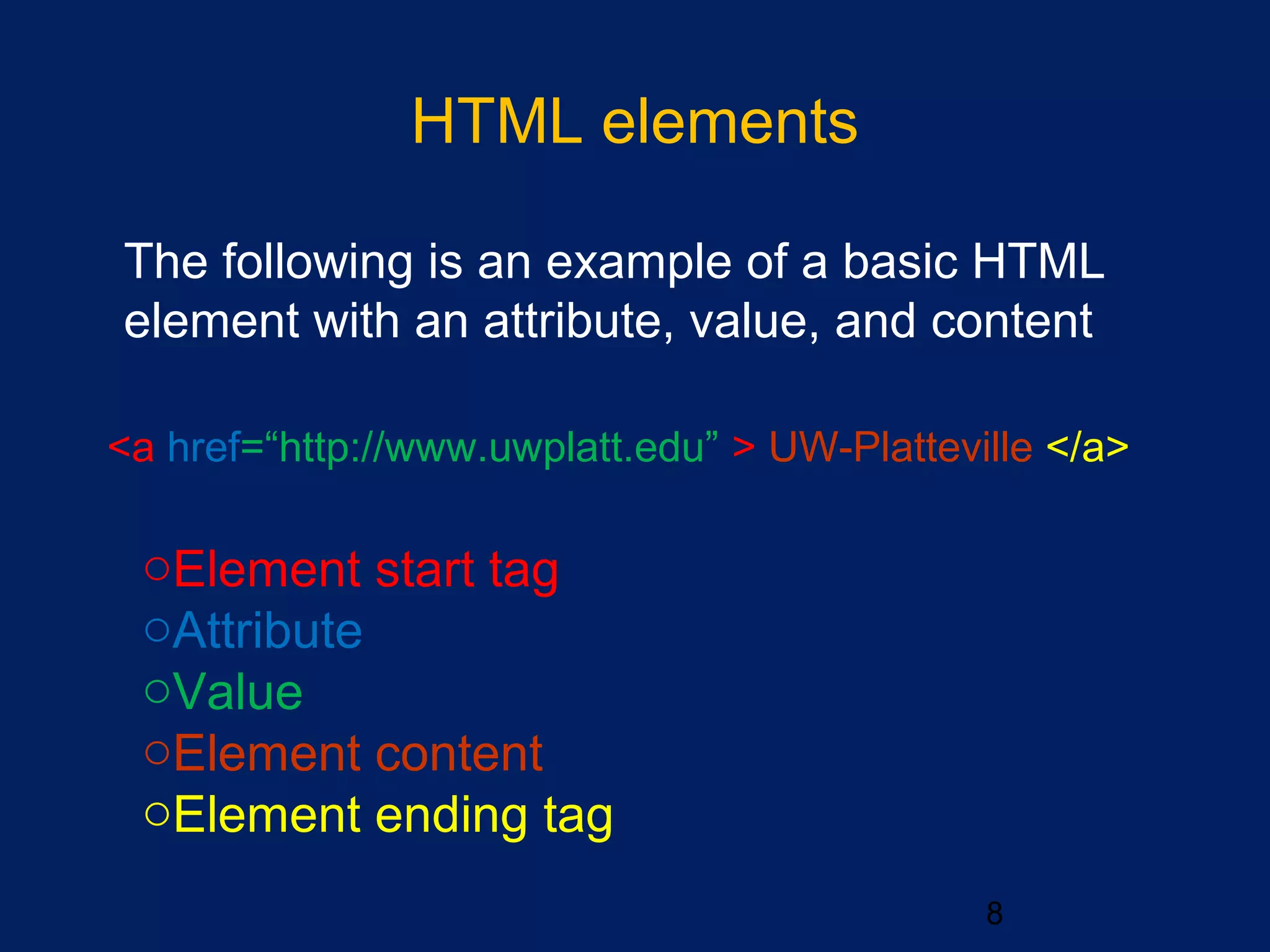 HTML elements
•
The following is an example of a basic HTML
element with an attribute, value, and content
8
<a href=“http://www.uwplatt.edu” > UW-Platteville </a>
oElement start tag
oAttribute
oValue
oElement content
oElement ending tag
 