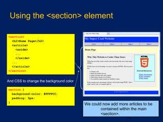 Using the <section> element
19
And CSS to change the background color:
section {
background-color: #FFFFCC;
padding: 5px;
}
<section>
<h2>Home Page</h2>
<article>
<aside>
...
</aside>
...
</article>
</section>
We could now add more articles to be
contained within the main
<section>.
 