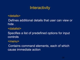 Interactivity
26
•
<details>
Defines additional details that user can view or
hide .
•
<datalist>
Specifies a list of predefined options for input
controls
•
<menu>
Contains command elements, each of which
cause immediate action
 