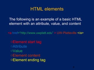 HTML elements
•
The following is an example of a basic HTML
element with an attribute, value, and content
8
<a href=“http://www.uwplatt.edu” > UW-Platteville </a>
oElement start tag
oAttribute
oValue
oElement content
oElement ending tag
 