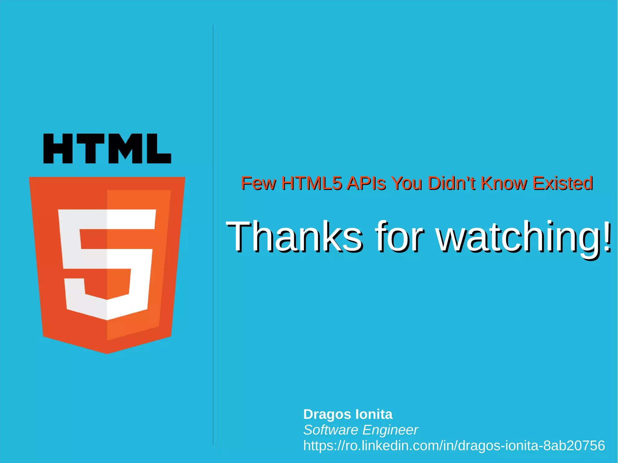 Few HTML5 APIs You Didn’t Know ExistedFew HTML5 APIs You Didn’t Know Existed Dragos Ionita Software Engineer https://ro.linkedin.com/in/dragos-ionita-8ab20756 Thanks for watching!Thanks for watching! 
