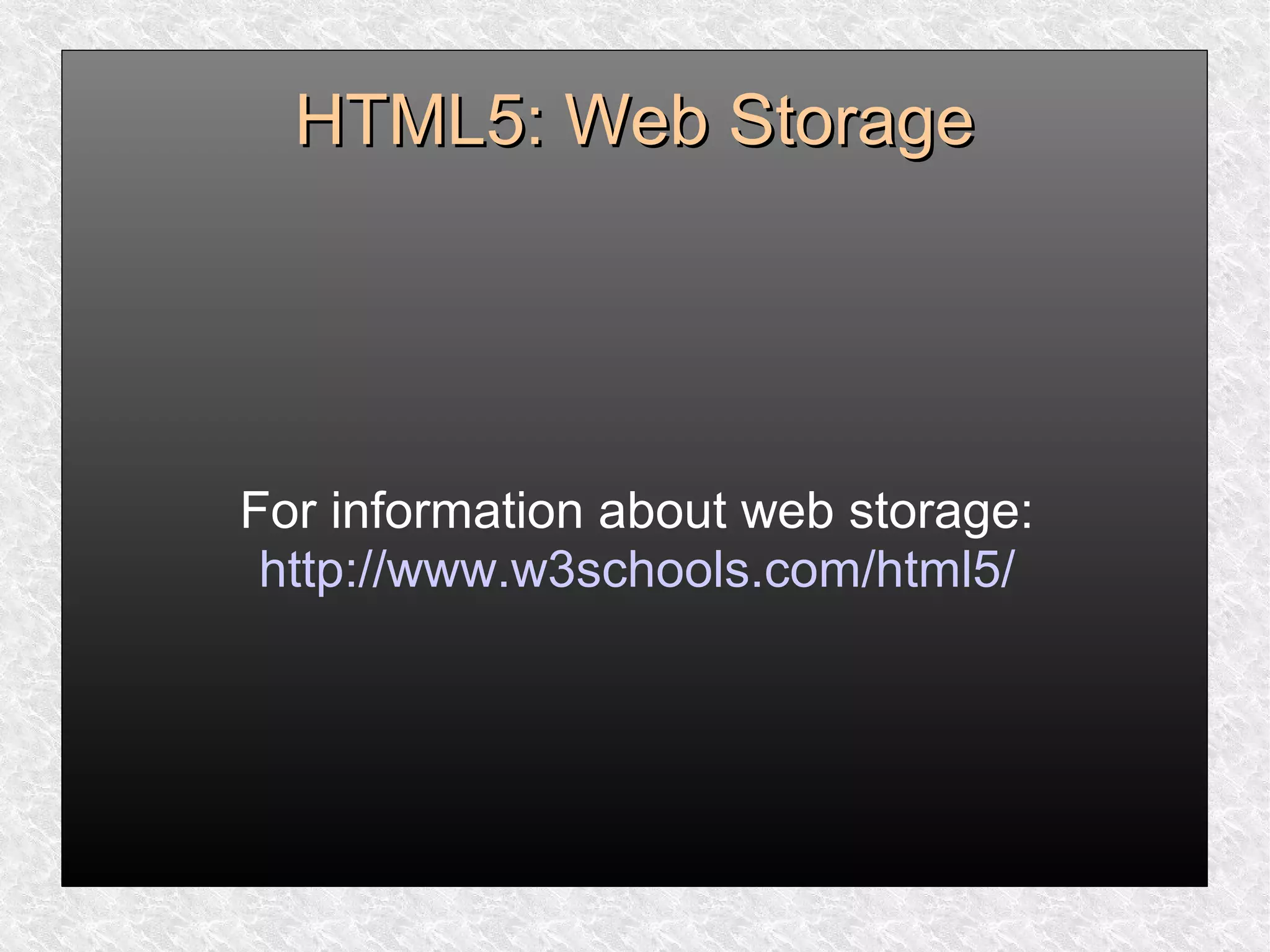 HTML5: Web StorageHTML5: Web Storage
For information about web storage:
http://www.w3schools.com/html5/
 