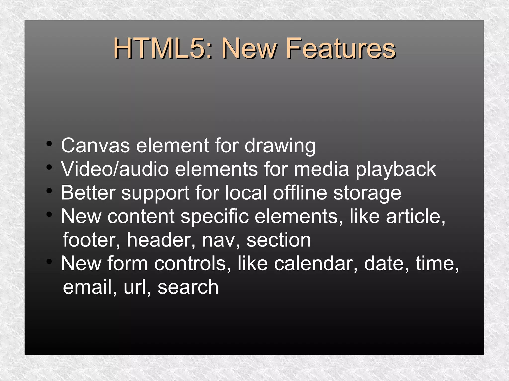 HTML5: New FeaturesHTML5: New Features

Canvas element for drawing

Video/audio elements for media playback

Better support for local offline storage

New content specific elements, like article,
footer, header, nav, section

New form controls, like calendar, date, time,
email, url, search
 