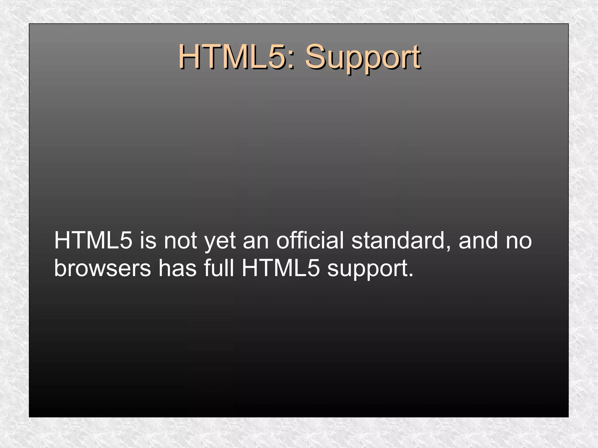 HTML5: SupportHTML5: Support
HTML5 is not yet an official standard, and no
browsers has full HTML5 support.
 