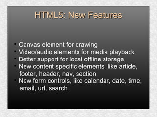 HTML5: New FeaturesHTML5: New Features

Canvas element for drawing

Video/audio elements for media playback

Better support for local offline storage

New content specific elements, like article,
footer, header, nav, section

New form controls, like calendar, date, time,
email, url, search
 