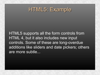 HTML5: ExampleHTML5: Example
HTML5 supports all the form controls from
HTML 4, but it also includes new input
controls. Some of these are long-overdue
additions like sliders and date pickers; others
are more subtle...
 