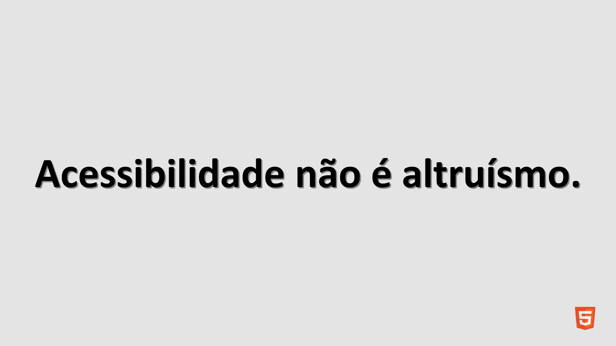 Acessibilidade não é altruísmo.
 