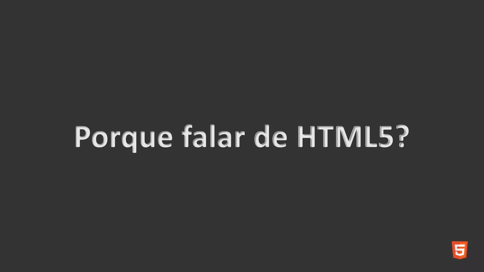 Porque falar de HTML5?
 