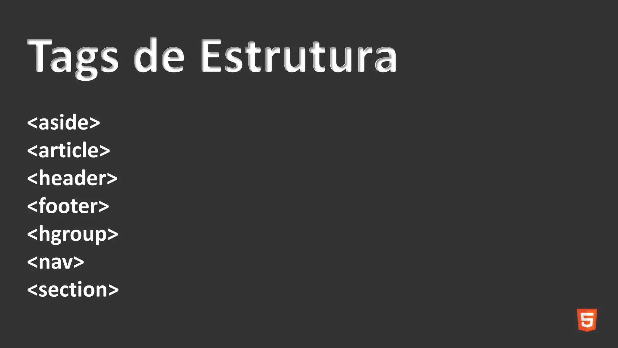Tags de Estrutura
<aside>
<article>
<header>
<footer>
<hgroup>
<nav>
<section>
 