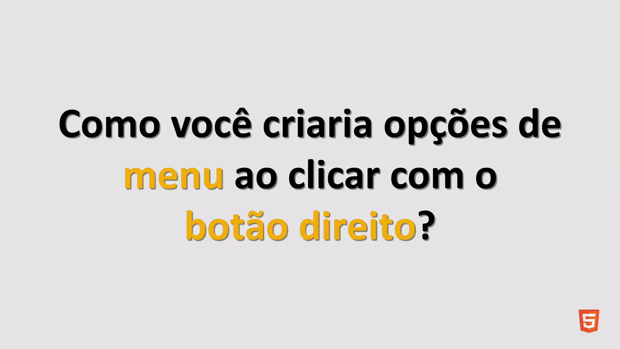 Como você criaria opções de
menu ao clicar com o
botão direito?
 