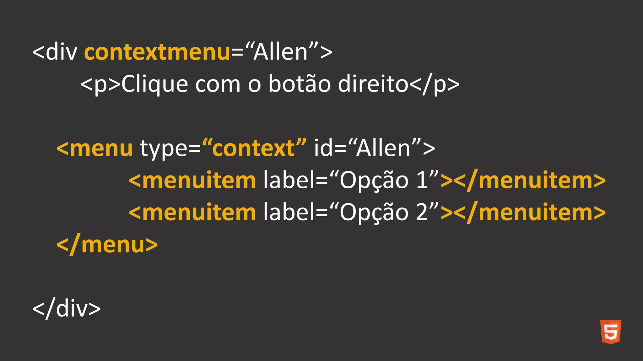 <div contextmenu=“Allen”>
<p>Clique com o botão direito</p>
<menu type=“context” id=“Allen”>
<menuitem label=“Opção 1”></menuitem>
<menuitem label=“Opção 2”></menuitem>
</menu>
</div>
 